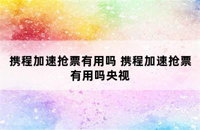 携程加速抢票有用吗 携程加速抢票有用吗央视